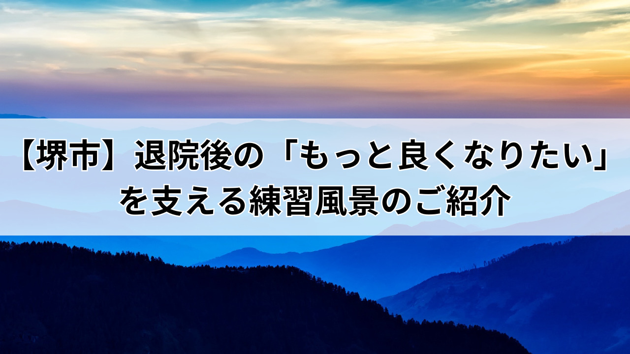 【堺市】退院後の「もっと良くなりたい」を支える練習風景のご紹介