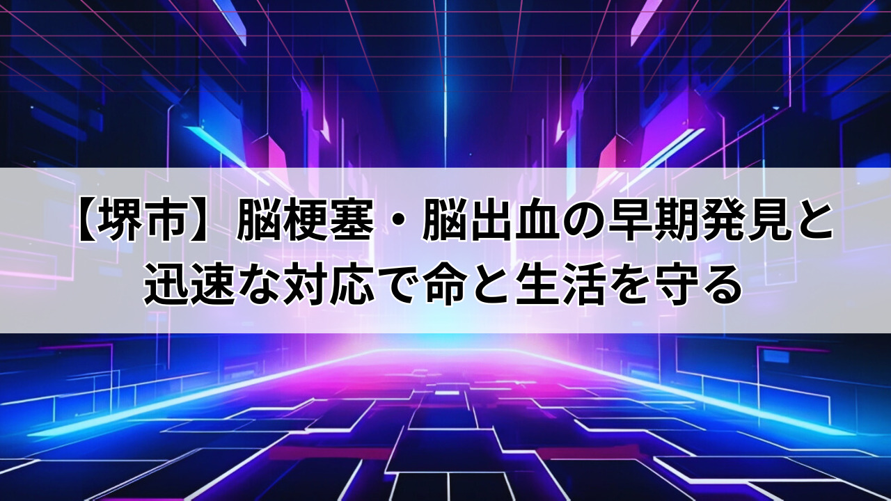 【堺市】脳梗塞・脳出血の早期発見と迅速な対応で命と生活を守る
