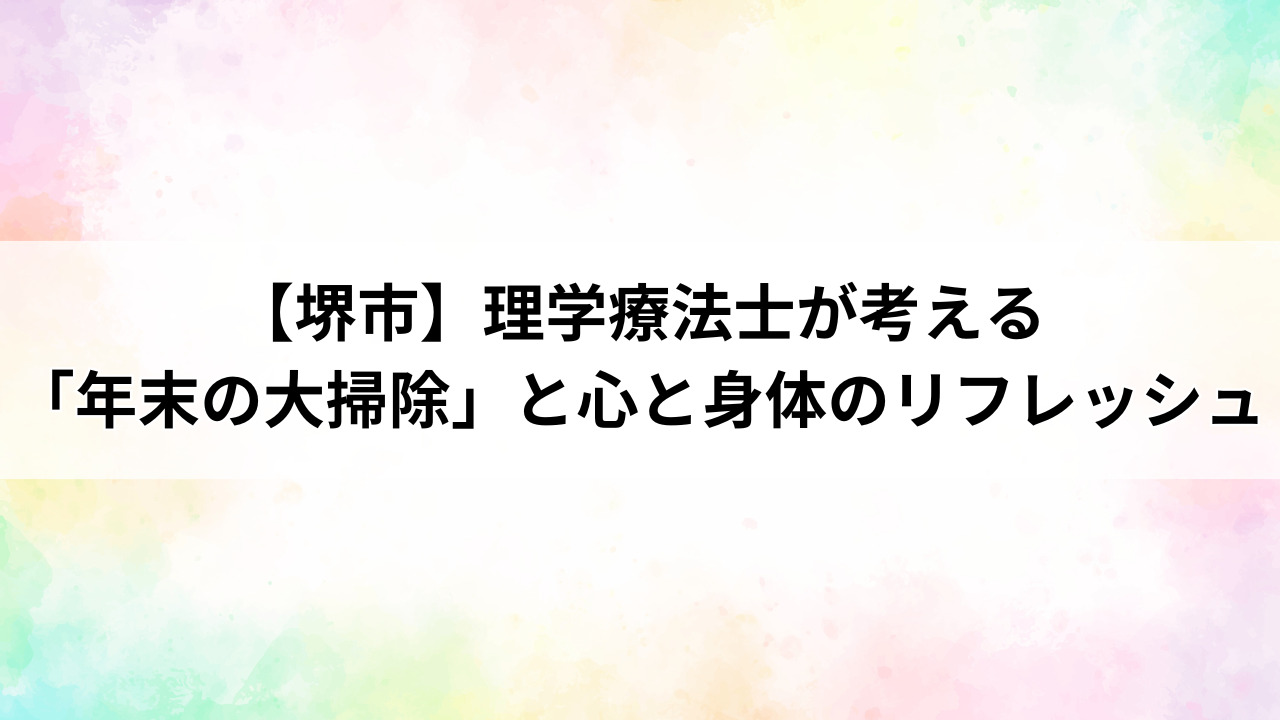 【堺市】理学療法士が考える「年末の大掃除」と心と身体のリフレッシュ