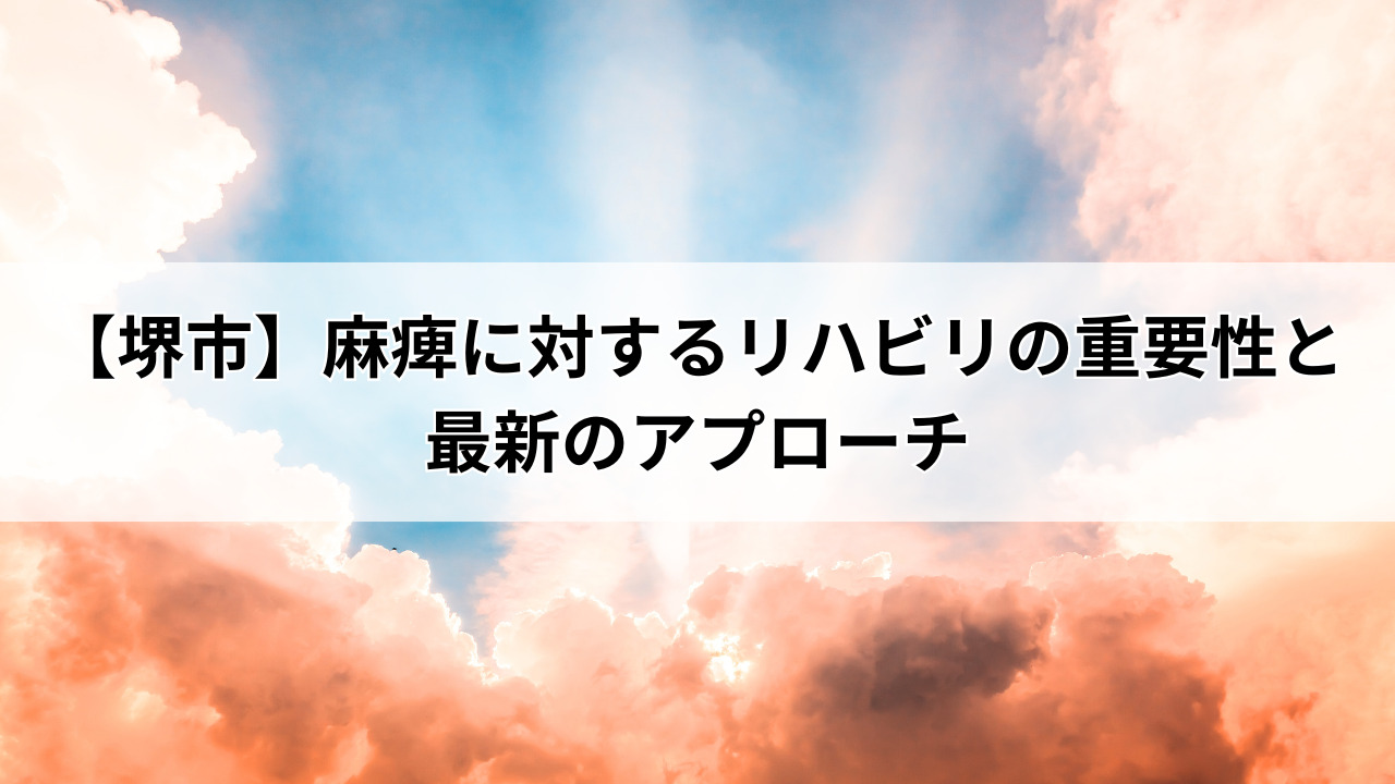 【堺市】麻痺に対するリハビリの重要性と最新のアプローチ
