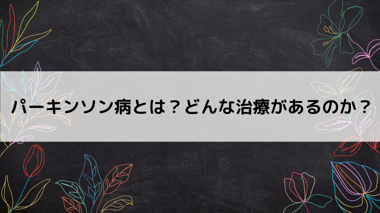 パーキンソン病とは？どんな治療があるのか？