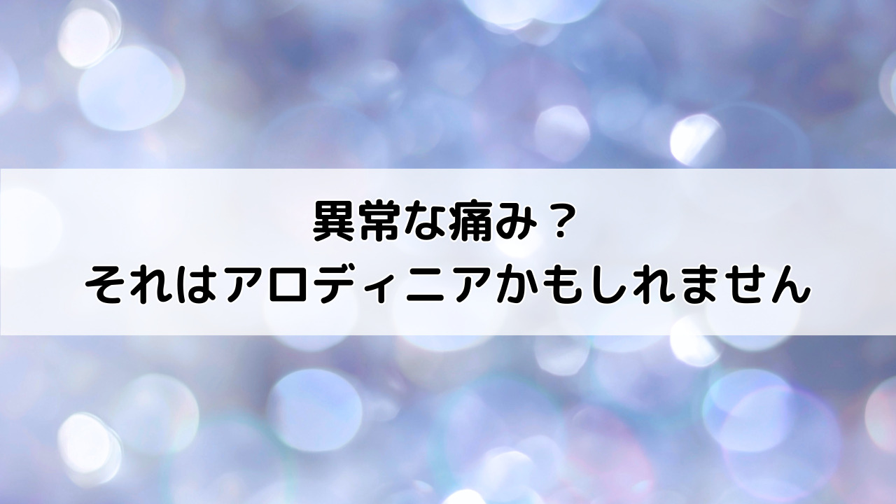 異常な痛み?それはアロディニアかもしれません