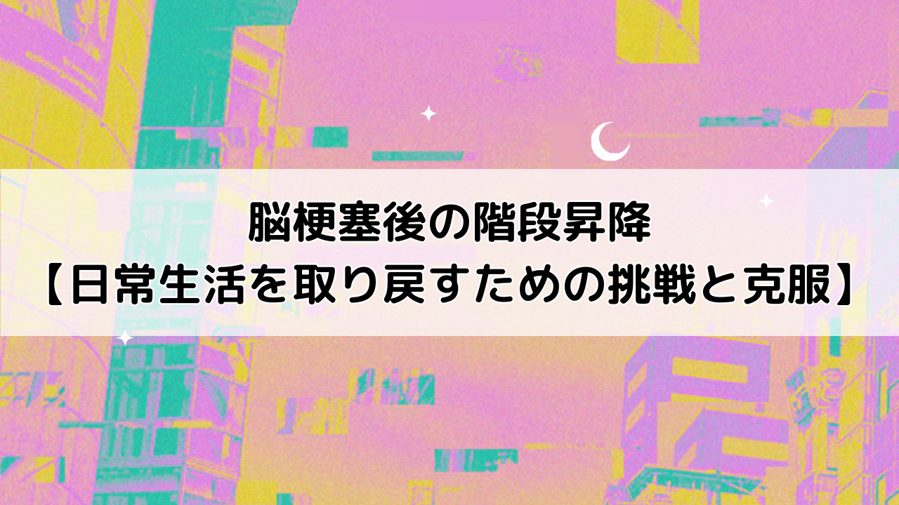 脳梗塞後の階段昇降【日常生活を取り戻すための挑戦と克服】